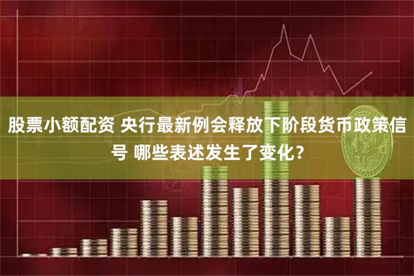 股票小额配资 央行最新例会释放下阶段货币政策信号 哪些表述发生了变化？