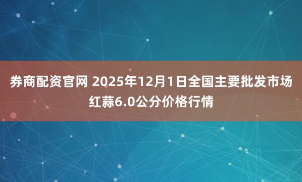 券商配资官网 2025年12月1日全国主要批发市场红蒜6.0公分价格行情