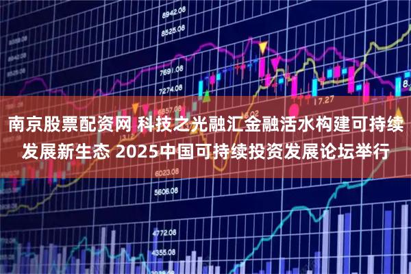 南京股票配资网 科技之光融汇金融活水构建可持续发展新生态 2025中国可持续投资发展论坛举行
