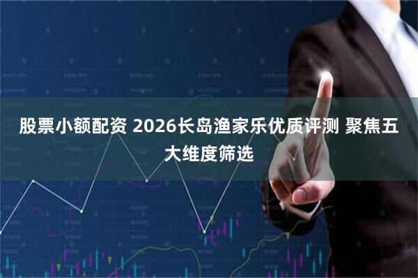 股票小额配资 2026长岛渔家乐优质评测 聚焦五大维度筛选