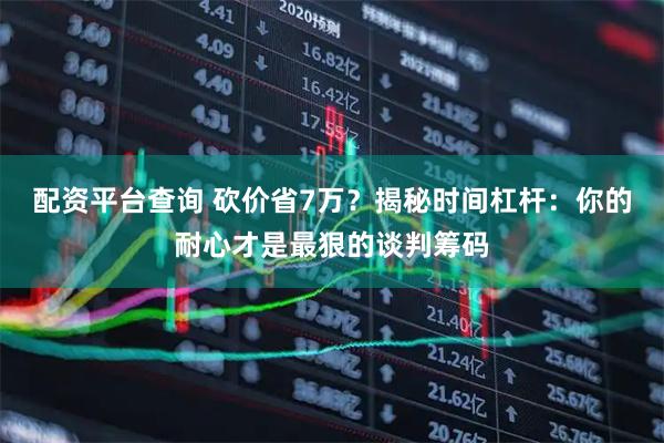 配资平台查询 砍价省7万？揭秘时间杠杆：你的耐心才是最狠的谈判筹码