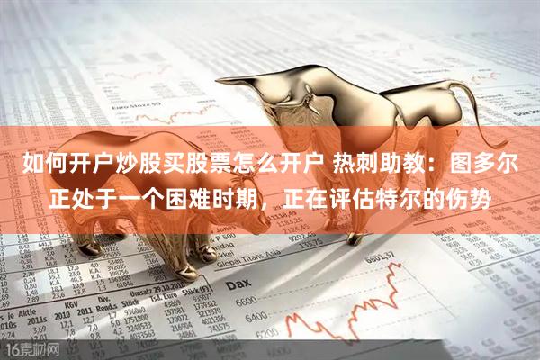 如何开户炒股买股票怎么开户 热刺助教：图多尔正处于一个困难时期，正在评估特尔的伤势