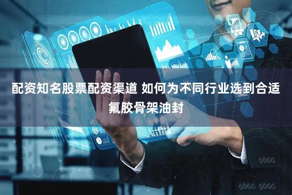 配资知名股票配资渠道 如何为不同行业选到合适氟胶骨架油封