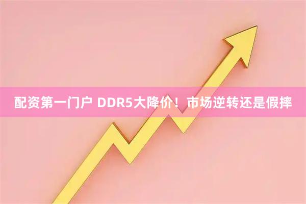 配资第一门户 DDR5大降价！市场逆转还是假摔