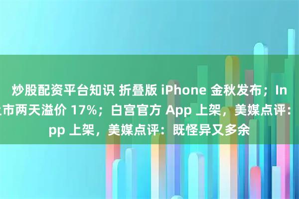 炒股配资平台知识 折叠版 iPhone 金秋发布；Intel 新 CPU 上市两天溢价 17%；白宫官方 App 上架，美媒点评：既怪异又多余