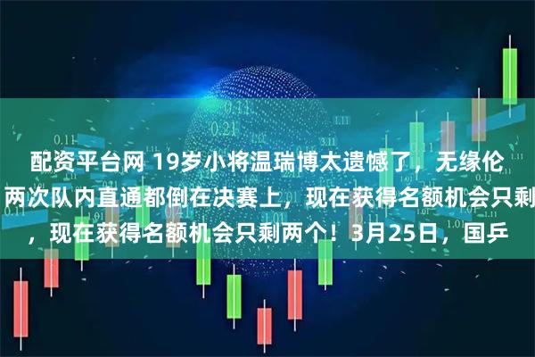 配资平台网 19岁小将温瑞博太遗憾了，无缘伦敦世乒赛团体赛名额，两次队内直通都倒在决赛上，现在获得名额机会只剩两个！3月25日，国乒