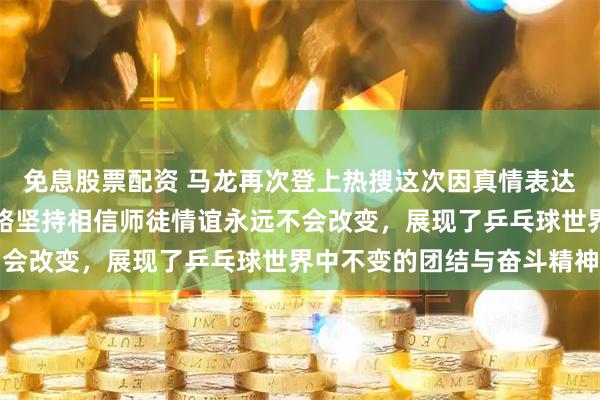 免息股票配资 马龙再次登上热搜这次因真情表达感恩刘国梁师傅，他一路坚持相信师徒情谊永远不会改变，展现了乒乓球世界中不变的团结与奋斗精神