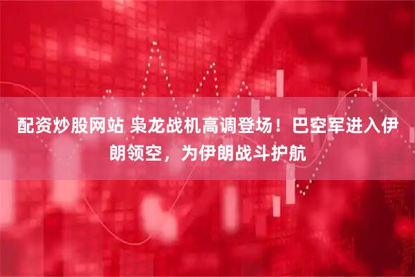 配资炒股网站 枭龙战机高调登场！巴空军进入伊朗领空，为伊朗战斗护航