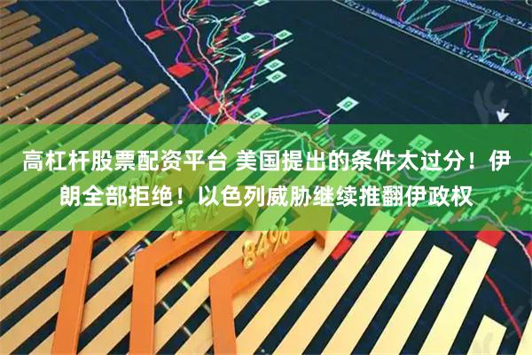 高杠杆股票配资平台 美国提出的条件太过分！伊朗全部拒绝！以色列威胁继续推翻伊政权