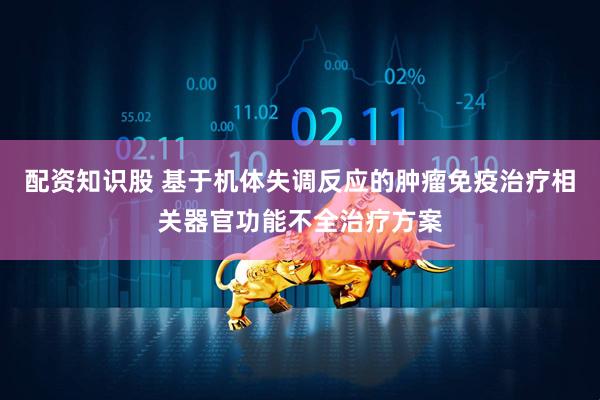 配资知识股 基于机体失调反应的肿瘤免疫治疗相关器官功能不全治疗方案