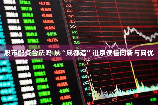 股市配资合法吗 从“成都造”进京读懂向新与向优