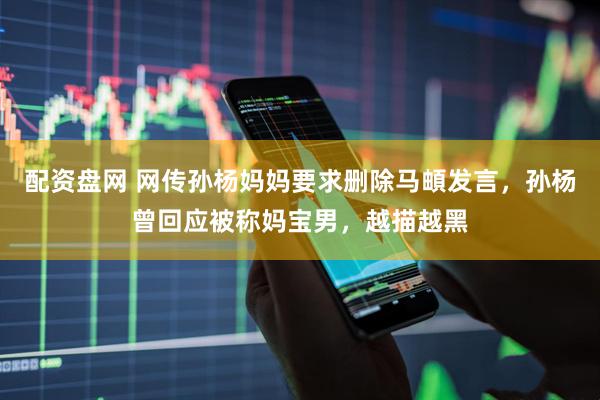 配资盘网 网传孙杨妈妈要求删除马頔发言，孙杨曾回应被称妈宝男，越描越黑